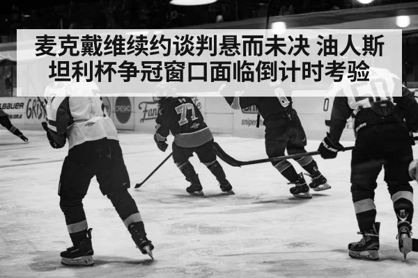 麦克戴维续约谈判悬而未决 油人斯坦利杯争冠窗口面临倒计时考验