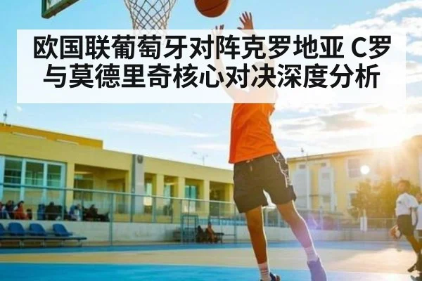 欧国联葡萄牙对阵克罗地亚 C罗与莫德里奇核心对决深度分析