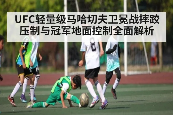 UFC轻量级马哈切夫卫冕战摔跤压制与冠军地面控制全面解析