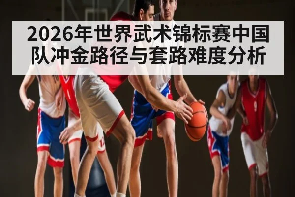 2026年世界武术锦标赛中国队冲金路径与套路难度分析