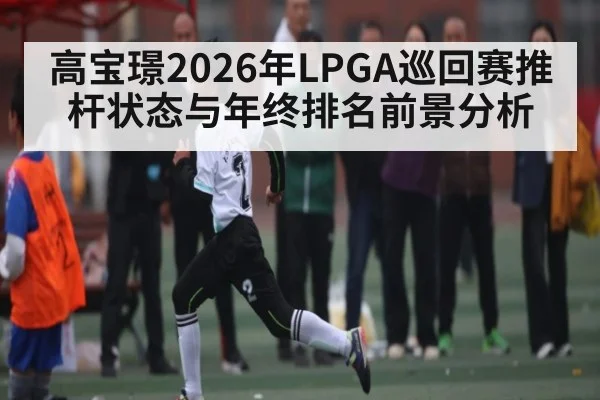 高宝璟2026年LPGA巡回赛推杆状态与年终排名前景分析