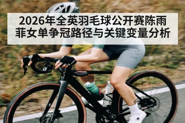 2026年全英羽毛球公开赛陈雨菲女单争冠路径与关键变量分析