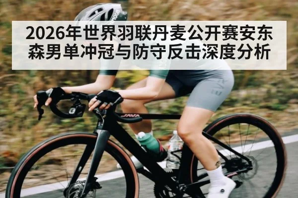 2026年世界羽联丹麦公开赛安东森男单冲冠与防守反击深度分析