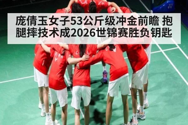 庞倩玉女子53公斤级冲金前瞻 抱腿摔技术成2026世锦赛胜负钥匙